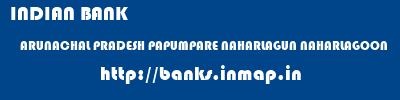 INDIAN BANK  ARUNACHAL PRADESH PAPUMPARE NAHARLAGUN NAHARLAGOON  banks information 
